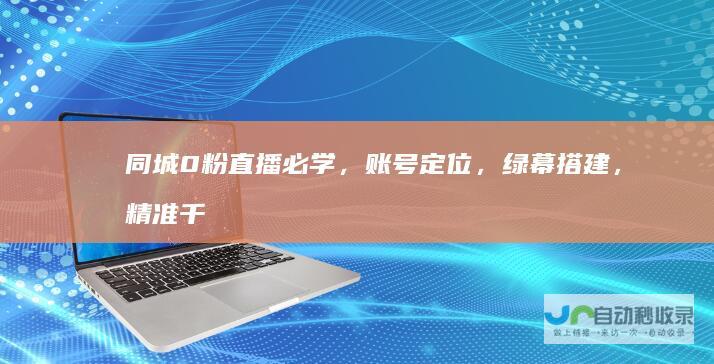 同城0粉直播必学，账号定位，绿幕搭建，精准千